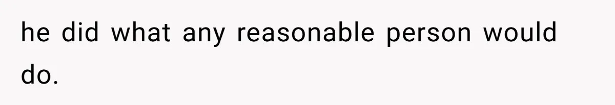 he did what any reasonable person would do.