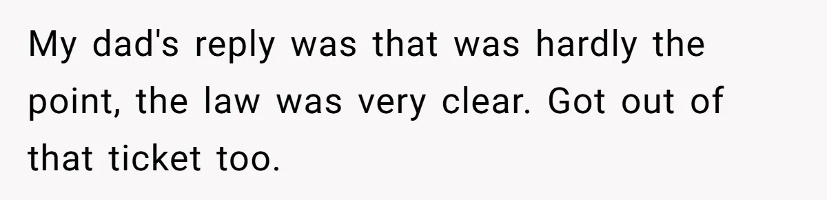 My dad's reply was that was hardly the point, the law was very clear. Got out of that ticket too.