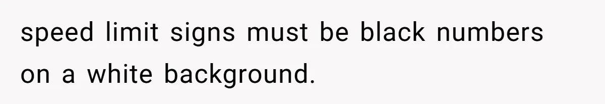 speed limit signs must be black numbers on a white background.
