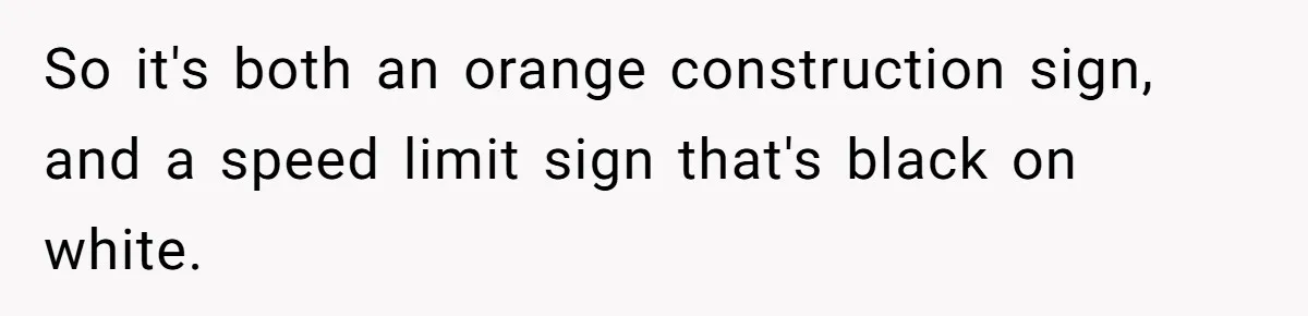So it's both an orange construction sign, and a speed limit sign that's black on white.