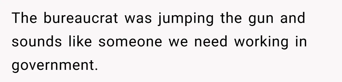 The bureaucrat was jumping the gun and sounds like someone we need working in government.