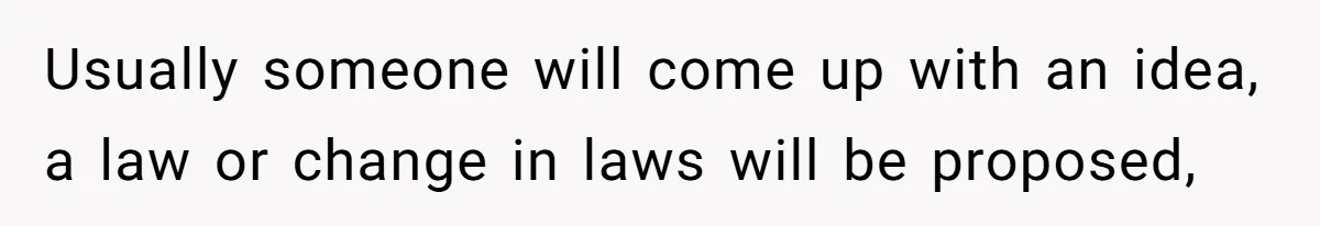 Usually someone will come up with an idea, a law or change in laws will be proposed,