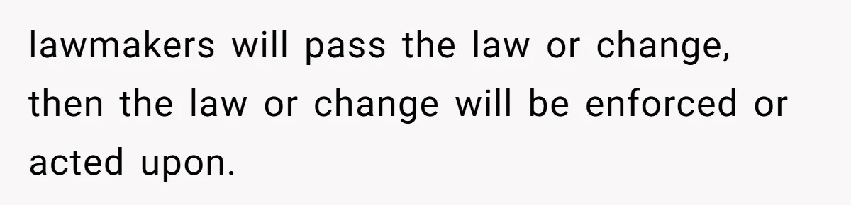 lawmakers will pass the law or change, then the law or change will be enforced or acted upon.