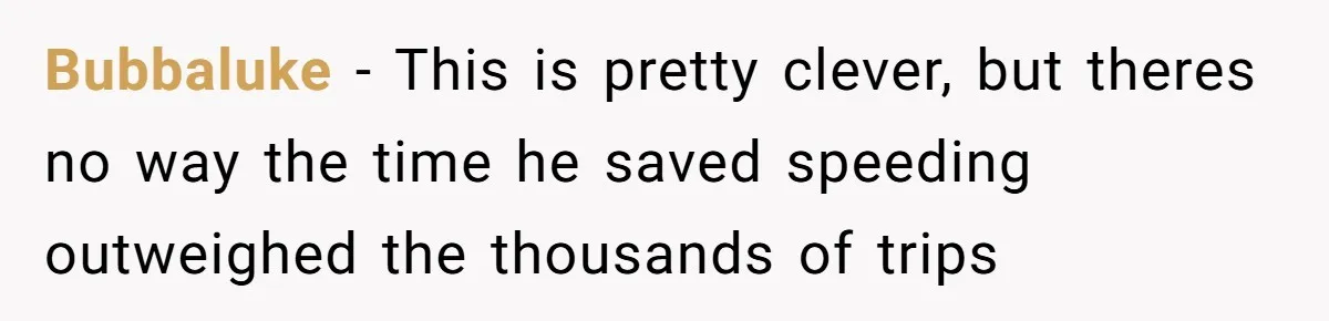 Bubbaluke − This is pretty clever, but theres no way the time he saved speeding outweighed the thousands of trips