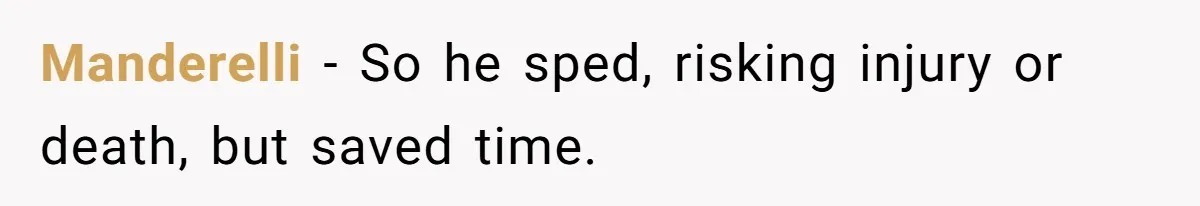 Manderelli − So he sped, risking injury or death, but saved time.