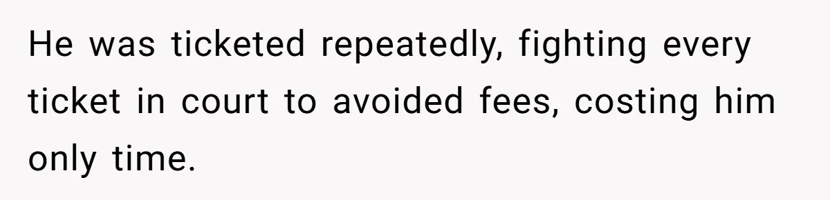He was ticketed repeatedly, fighting every ticket in court to avoided fees, costing him only time.