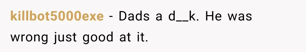 killbot5000exe − Dads a d__k. He was wrong just good at it.