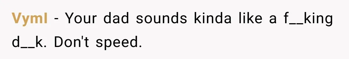 VymI − Your dad sounds kinda like a f__king d__k. Don't speed.