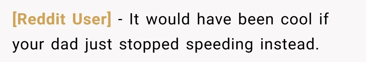 [Reddit User] − It would have been cool if your dad just stopped speeding instead.