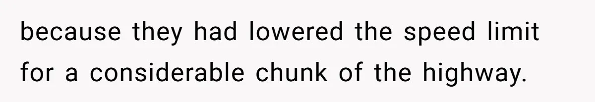 because they had lowered the speed limit for a considerable chunk of the highway.