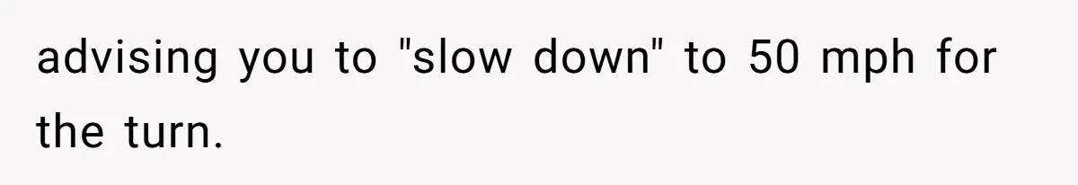 advising you to "slow down" to 50 mph for the turn.