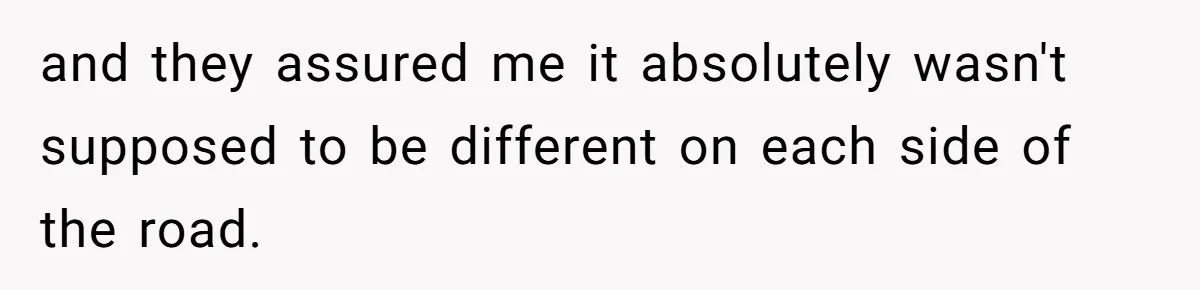 and they assured me it absolutely wasn't supposed to be different on each side of the road.