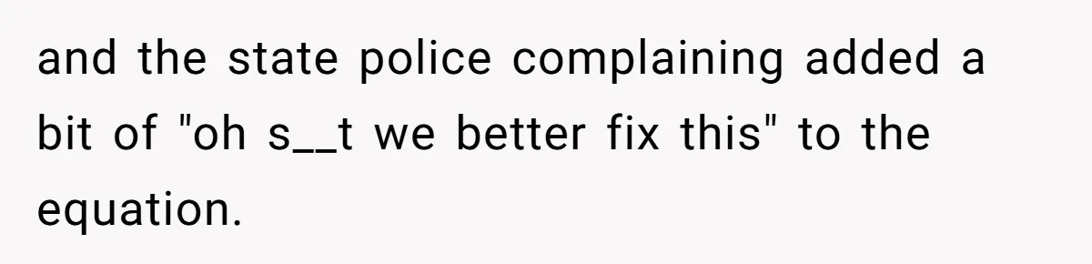 and the state police complaining added a bit of "oh s__t we better fix this" to the equation.