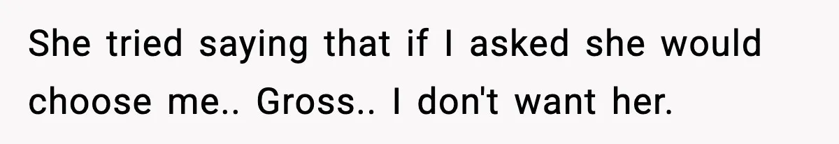 She tried saying that if I asked she would choose me.. Gross.. I don't want her.
