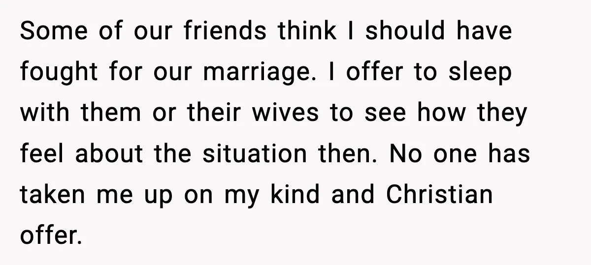 Some of our friends think I should have fought for our marriage. I offer to sleep with them or their wives to see how they feel about the situation then....