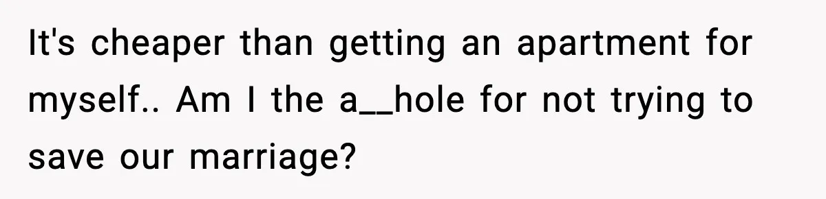It's cheaper than getting an apartment for myself.. Am I the a__hole for not trying to save our marriage?