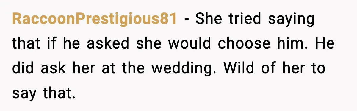 RaccoonPrestigious81 - She tried saying that if he asked she would choose him. He did ask her at the wedding. Wild of her to say that.