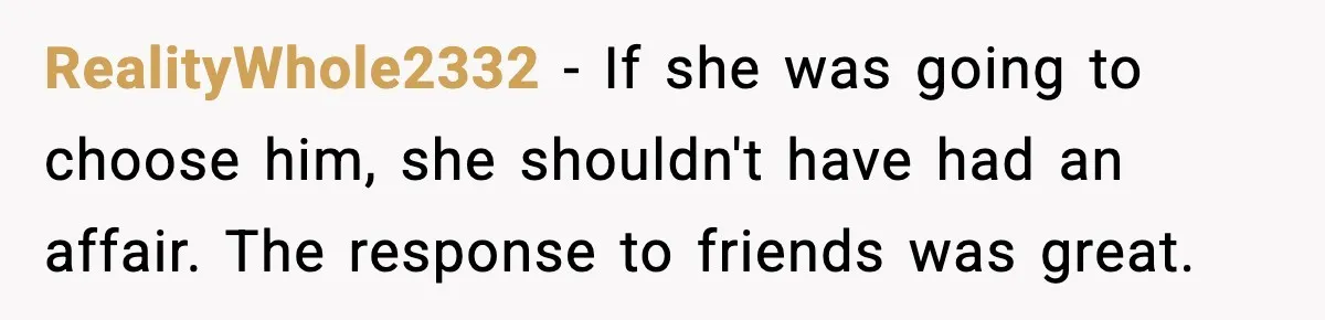 RealityWhole2332 - If she was going to choose him, she shouldn't have had an affair. The response to friends was great.