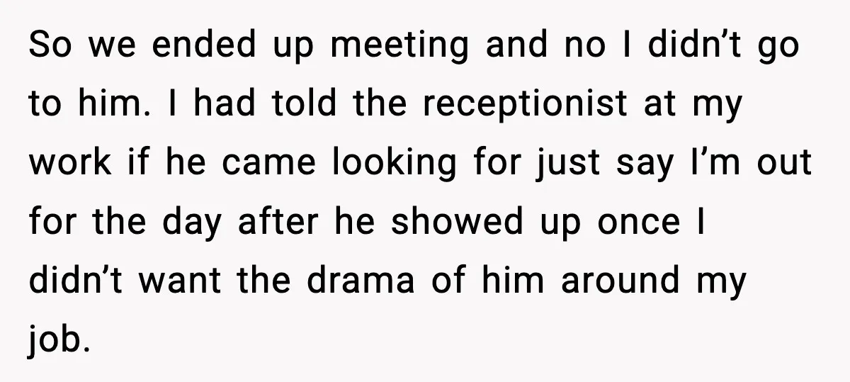 So we ended up meeting and no I didn’t go to him. I had told the receptionist at my work if he came looking for just say I’m out for...