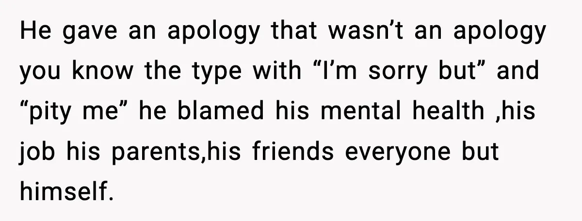 He gave an apology that wasn’t an apology you know the type with “I’m sorry but” and “pity me” he blamed his mental health ,his job his parents,his friends everyone...