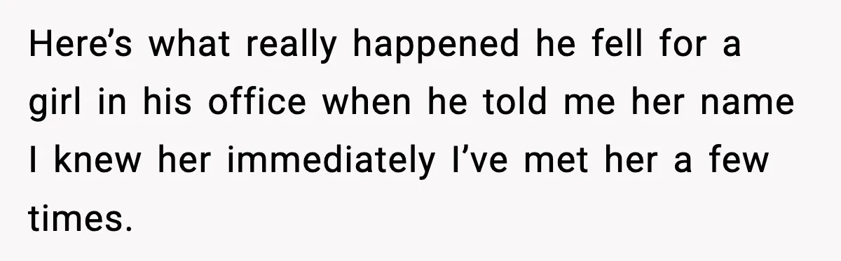 Here’s what really happened he fell for a girl in his office when he told me her name I knew her immediately I’ve met her a few times.