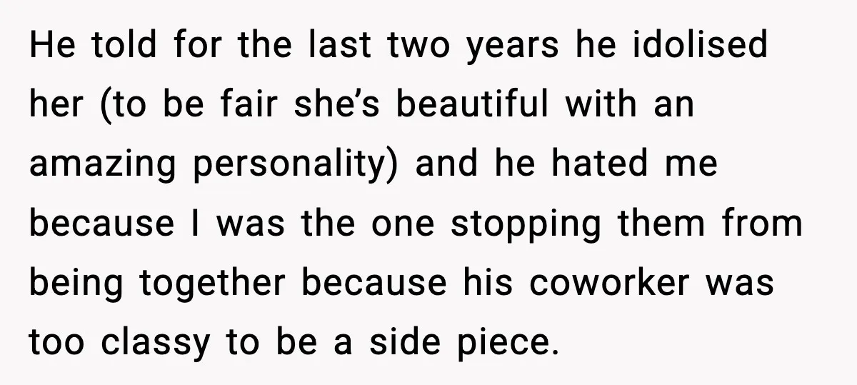 He told for the last two years he idolised her (to be fair she’s beautiful with an amazing personality) and he hated me because I was the one stopping them...