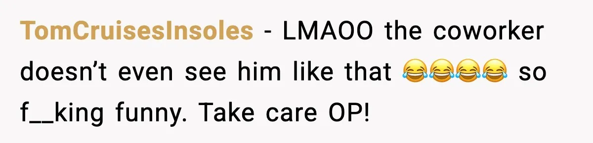 TomCruisesInsoles - LMAOO the coworker doesn’t even see him like that 😂😂😂😂 so f__king funny. Take care OP!