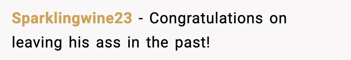 Sparklingwine23 - Congratulations on leaving his ass in the past!