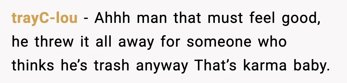 trayC-lou - Ahhh man that must feel good, he threw it all away for someone who thinks he’s trash anyway That’s karma baby.