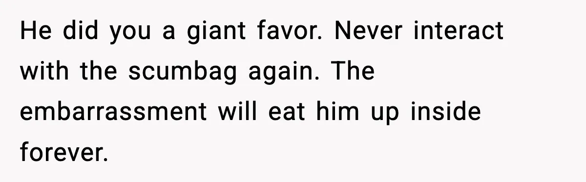He did you a giant favor. Never interact with the scumbag again. The embarrassment will eat him up inside forever.