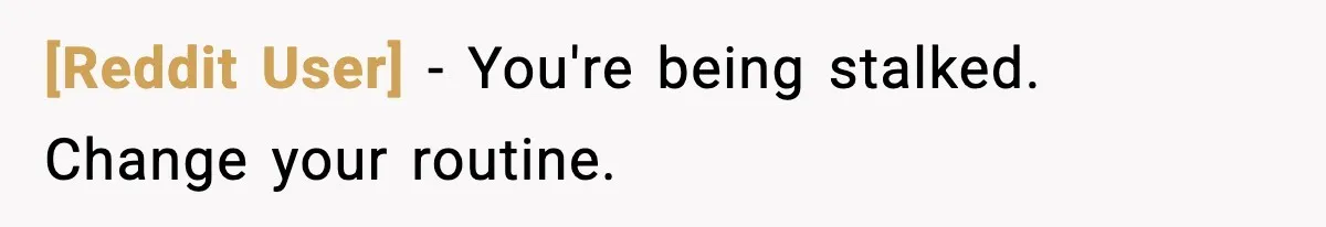 [Reddit User] - You're being stalked. Change your routine.