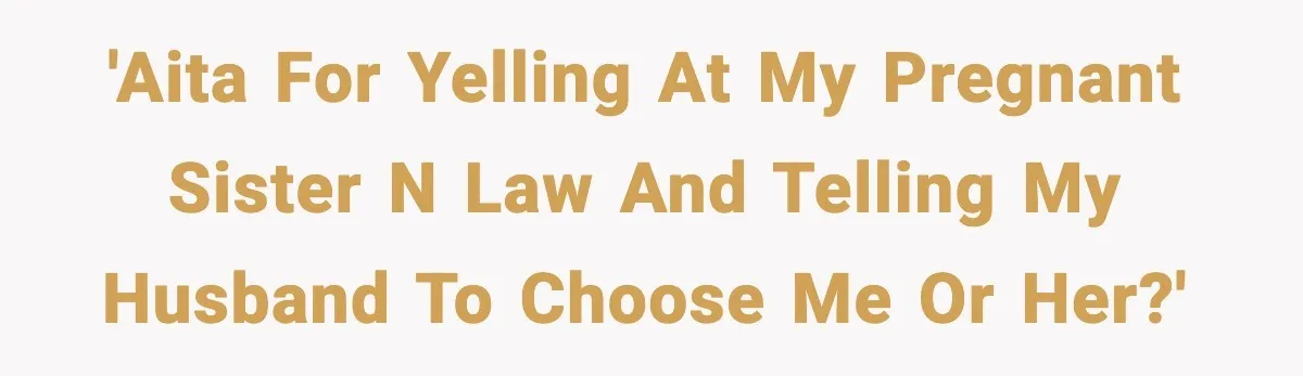 'AITA for yelling at my pregnant sister n law and telling my husband to choose me or her?'