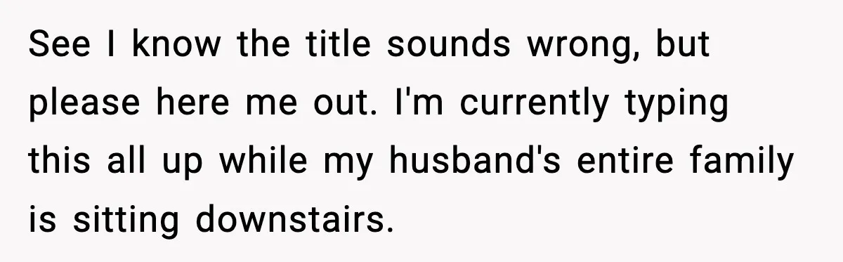 See I know the title sounds wrong, but please here me out. I'm currently typing this all up while my husband's entire family is sitting downstairs.