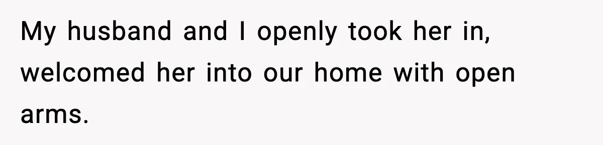 My husband and I openly took her in, welcomed her into our home with open arms.