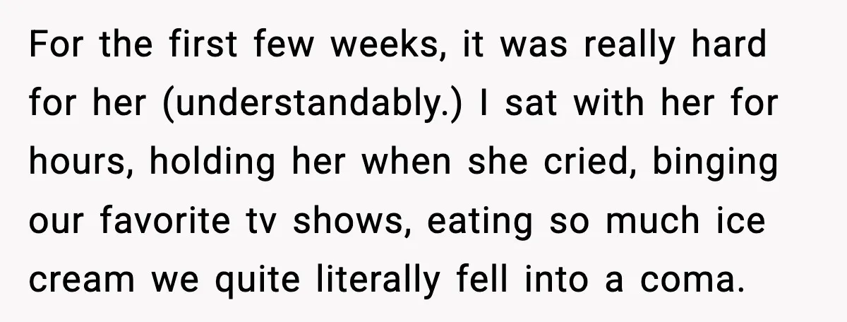 For the first few weeks, it was really hard for her (understandably.) I sat with her for hours, holding her when she cried, binging our favorite tv shows, eating so...