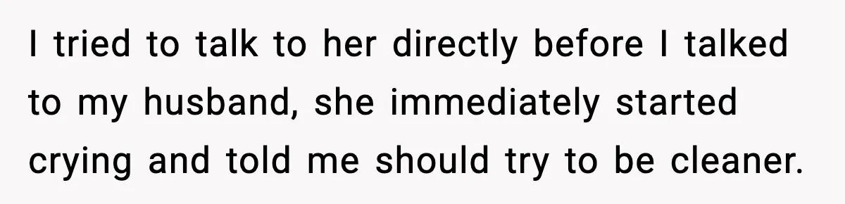 I tried to talk to her directly before I talked to my husband, she immediately started crying and told me should try to be cleaner.
