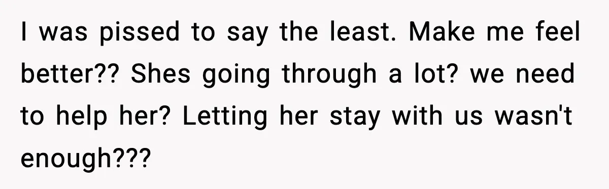 I was pissed to say the least. Make me feel better?? Shes going through a lot? we need to help her? Letting her stay with us wasn't enough???