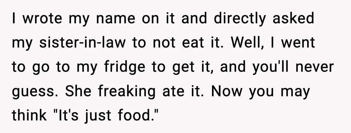 I wrote my name on it and directly asked my sister-in-law to not eat it. Well, I went to go to my fridge to get it, and you'll never guess....