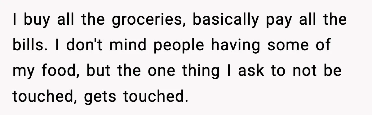 I buy all the groceries, basically pay all the bills. I don't mind people having some of my food, but the one thing I ask to not be touched, gets...