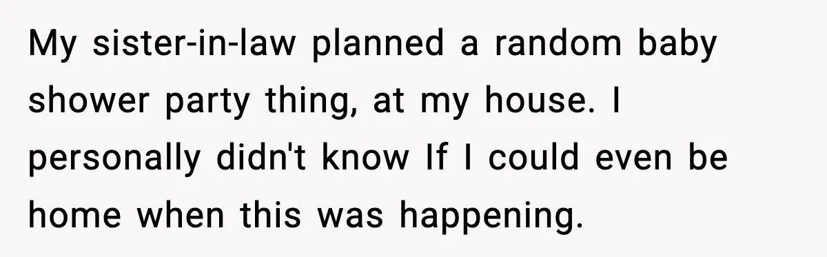 My sister-in-law planned a random baby shower party thing, at my house. I personally didn't know If I could even be home when this was happening.