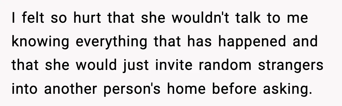I felt so hurt that she wouldn't talk to me knowing everything that has happened and that she would just invite random strangers into another person's home before asking.