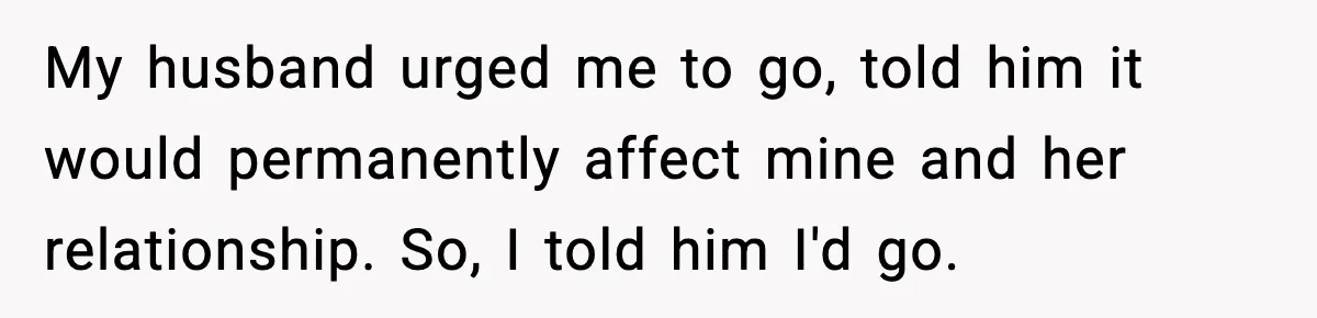 My husband urged me to go, told him it would permanently affect mine and her relationship. So, I told him I'd go.