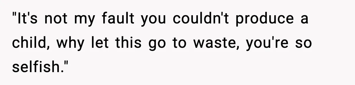 "It's not my fault you couldn't produce a child, why let this go to waste, you're so selfish."
