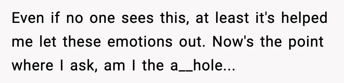 Even if no one sees this, at least it's helped me let these emotions out. Now's the point where I ask, am I the a__hole...