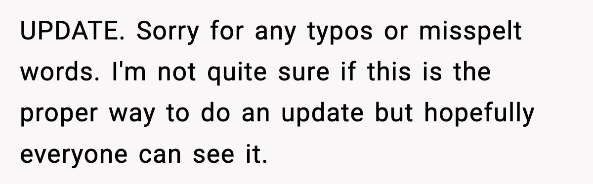 UPDATE. Sorry for any typos or misspelt words. I'm not quite sure if this is the proper way to do an update but hopefully everyone can see it.