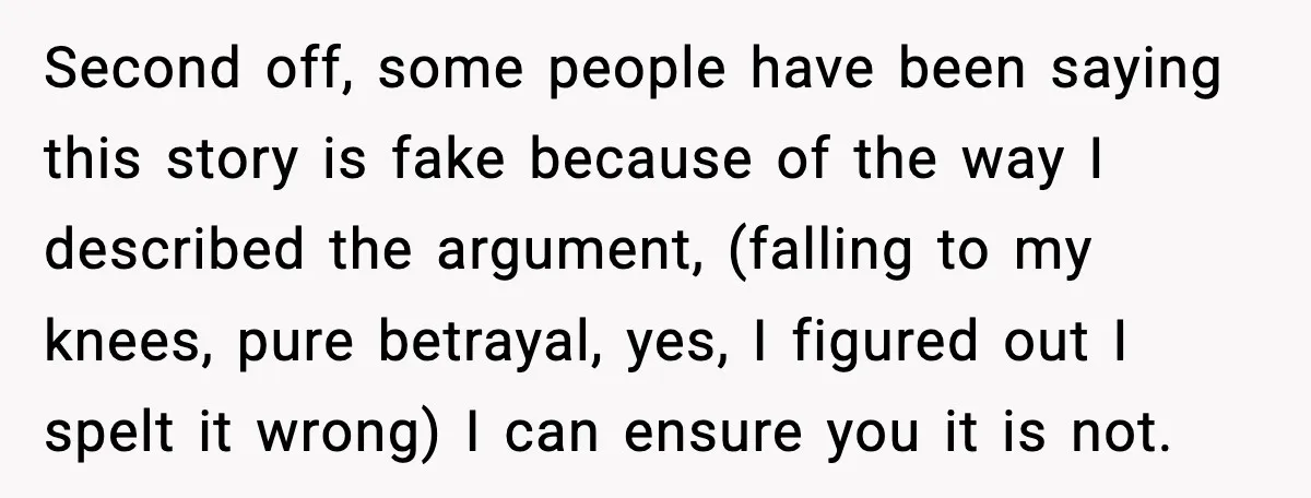 Second off, some people have been saying this story is fake because of the way I described the argument, (falling to my knees, pure betrayal, yes, I figured out I...