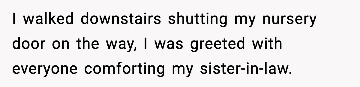 I walked downstairs shutting my nursery door on the way, I was greeted with everyone comforting my sister-in-law.