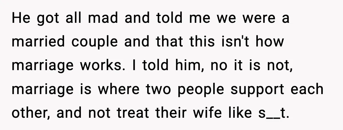 He got all mad and told me we were a married couple and that this isn't how marriage works. I told him, no it is not, marriage is where two...