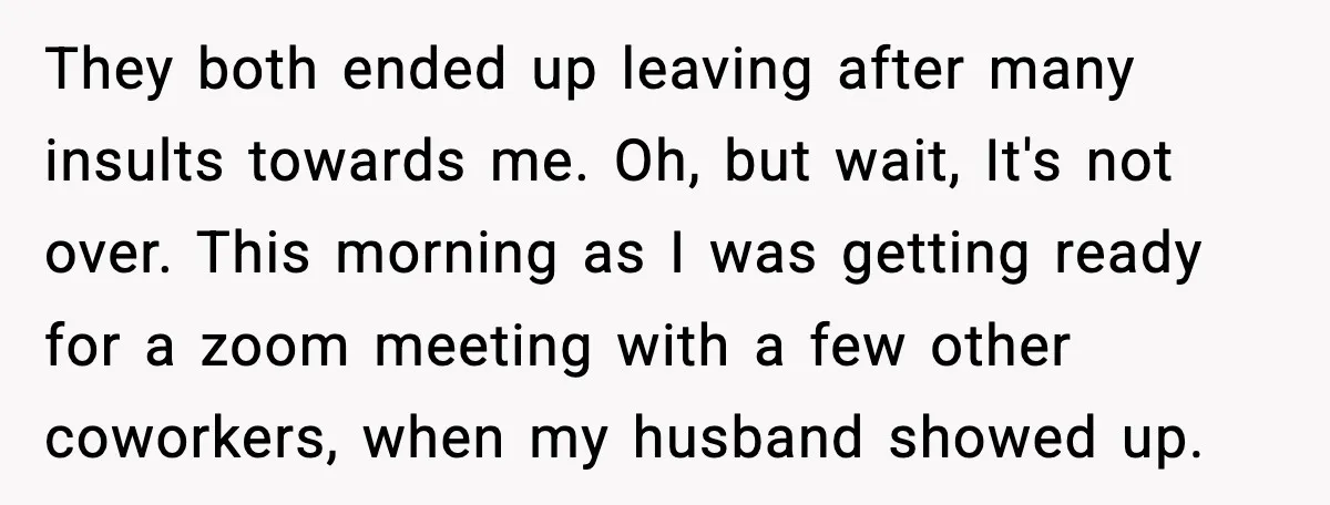 They both ended up leaving after many insults towards me. Oh, but wait, It's not over. This morning as I was getting ready for a zoom meeting with a few...