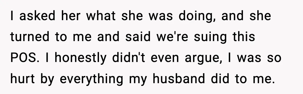 I asked her what she was doing, and she turned to me and said we're suing this POS. I honestly didn't even argue, I was so hurt by everything my...